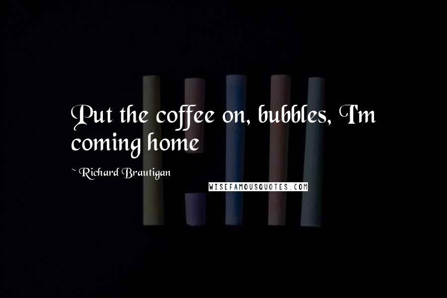 Richard Brautigan Quotes: Put the coffee on, bubbles, I'm coming home