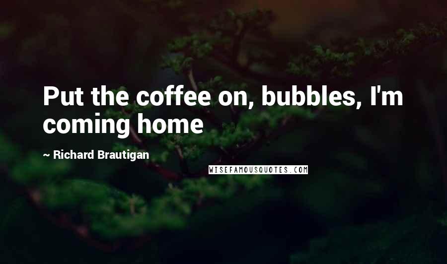 Richard Brautigan Quotes: Put the coffee on, bubbles, I'm coming home