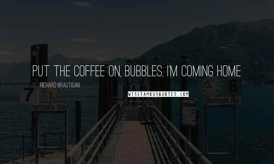 Richard Brautigan Quotes: Put the coffee on, bubbles, I'm coming home
