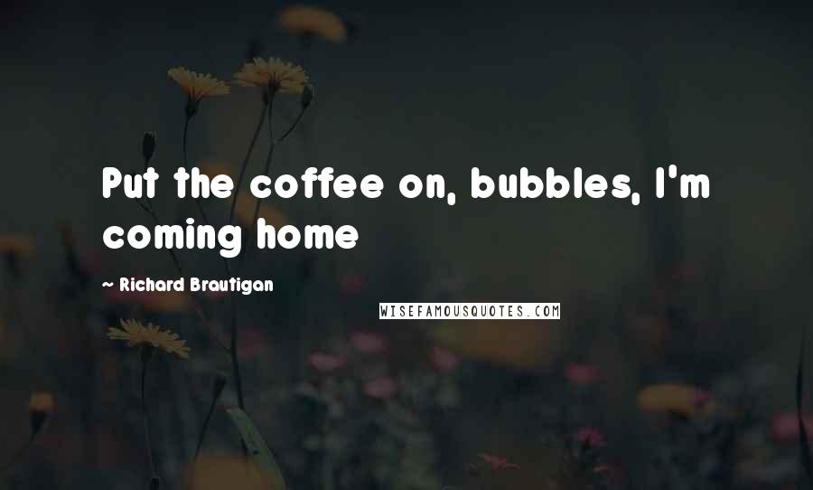 Richard Brautigan Quotes: Put the coffee on, bubbles, I'm coming home