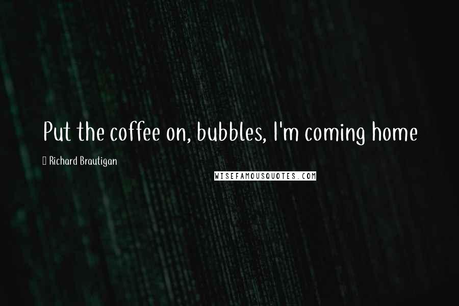 Richard Brautigan Quotes: Put the coffee on, bubbles, I'm coming home