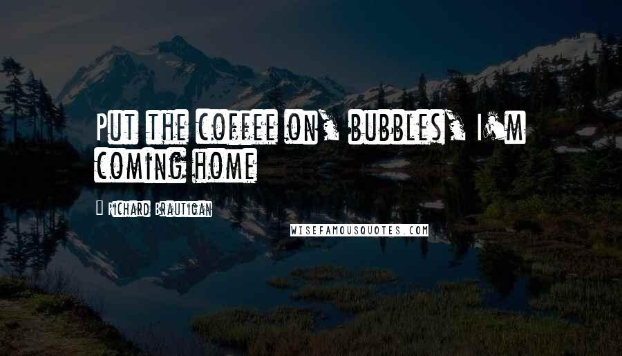 Richard Brautigan Quotes: Put the coffee on, bubbles, I'm coming home