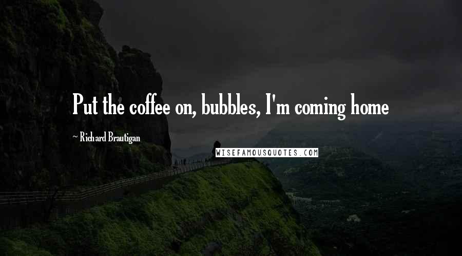 Richard Brautigan Quotes: Put the coffee on, bubbles, I'm coming home