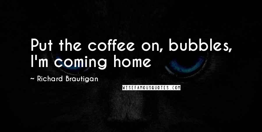 Richard Brautigan Quotes: Put the coffee on, bubbles, I'm coming home