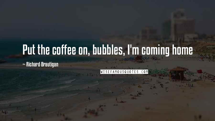 Richard Brautigan Quotes: Put the coffee on, bubbles, I'm coming home