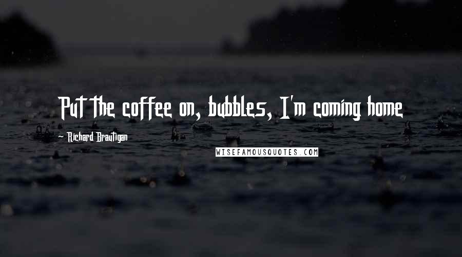 Richard Brautigan Quotes: Put the coffee on, bubbles, I'm coming home