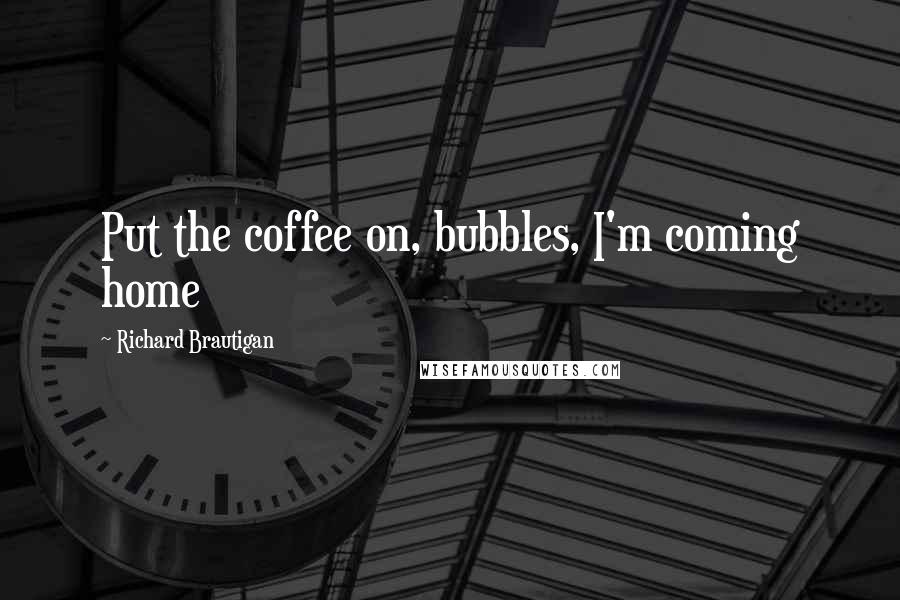 Richard Brautigan Quotes: Put the coffee on, bubbles, I'm coming home