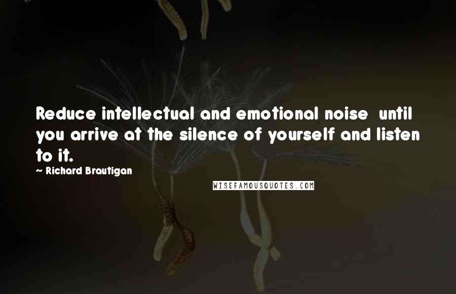 Richard Brautigan Quotes: Reduce intellectual and emotional noise  until you arrive at the silence of yourself and listen to it.