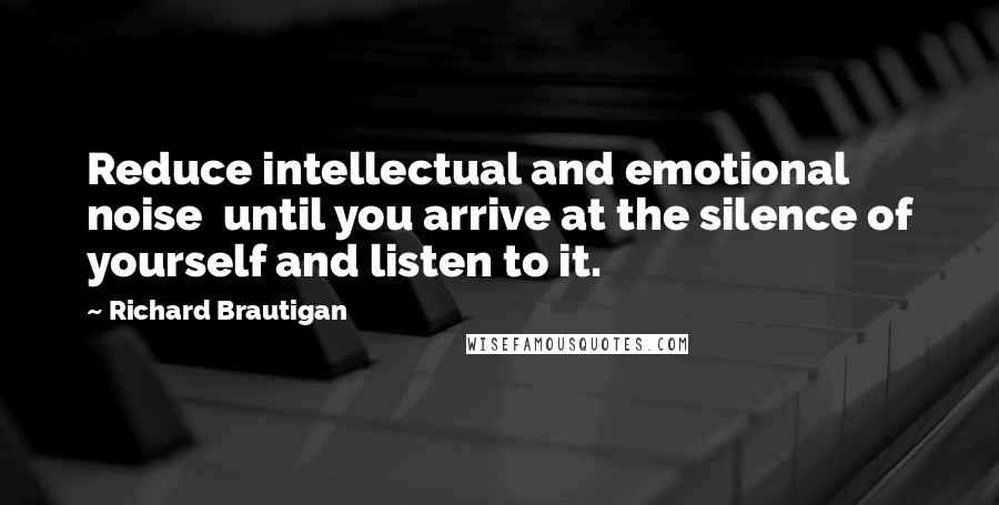 Richard Brautigan Quotes: Reduce intellectual and emotional noise  until you arrive at the silence of yourself and listen to it.