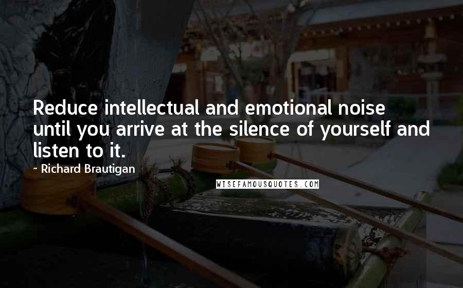 Richard Brautigan Quotes: Reduce intellectual and emotional noise  until you arrive at the silence of yourself and listen to it.