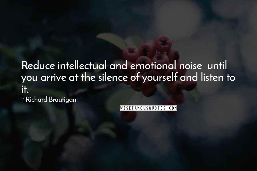 Richard Brautigan Quotes: Reduce intellectual and emotional noise  until you arrive at the silence of yourself and listen to it.