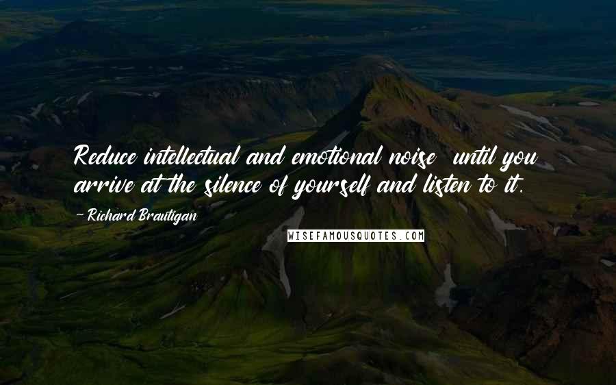 Richard Brautigan Quotes: Reduce intellectual and emotional noise  until you arrive at the silence of yourself and listen to it.