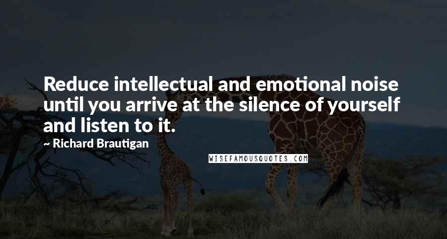 Richard Brautigan Quotes: Reduce intellectual and emotional noise  until you arrive at the silence of yourself and listen to it.