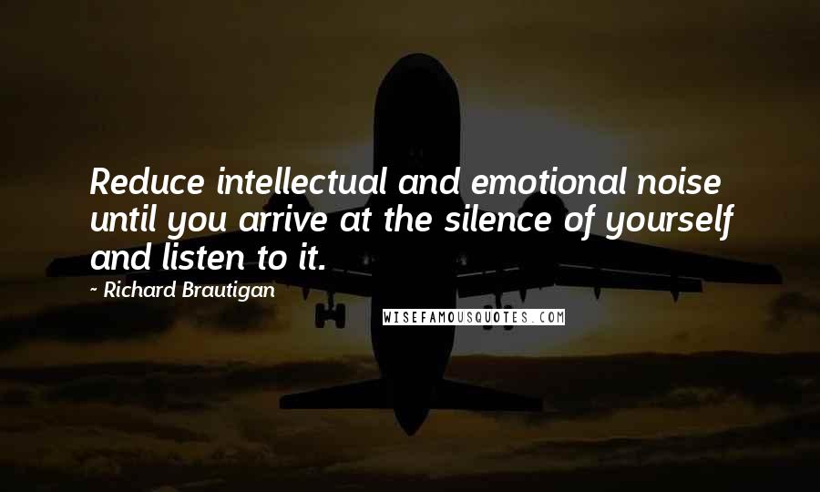 Richard Brautigan Quotes: Reduce intellectual and emotional noise  until you arrive at the silence of yourself and listen to it.