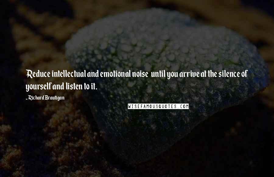 Richard Brautigan Quotes: Reduce intellectual and emotional noise  until you arrive at the silence of yourself and listen to it.