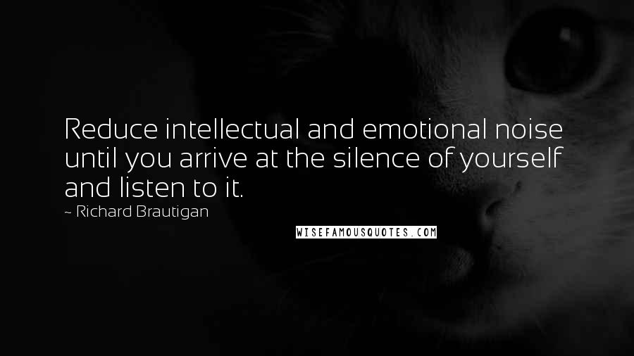 Richard Brautigan Quotes: Reduce intellectual and emotional noise  until you arrive at the silence of yourself and listen to it.