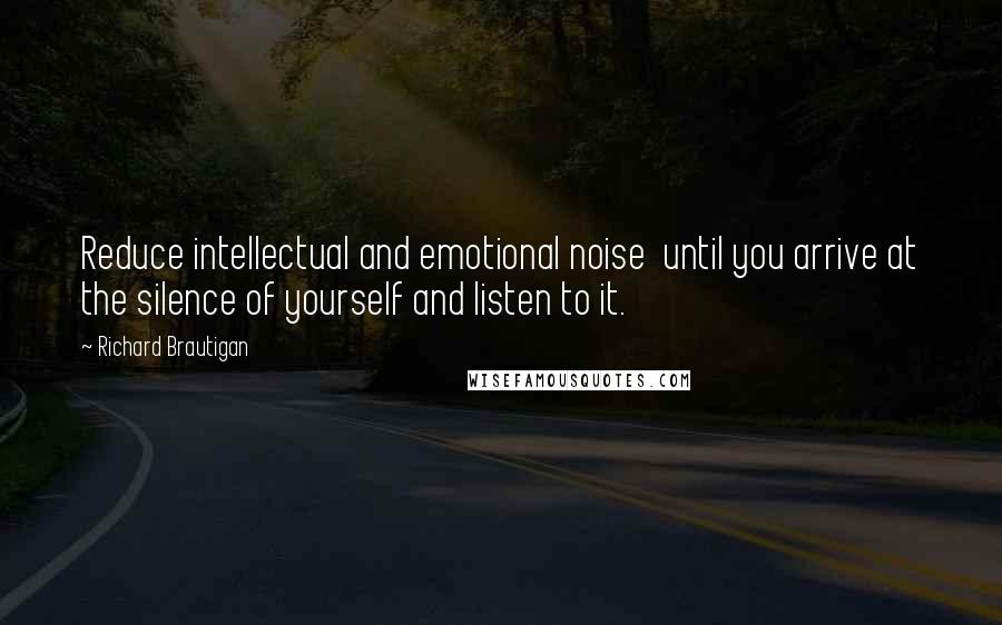 Richard Brautigan Quotes: Reduce intellectual and emotional noise  until you arrive at the silence of yourself and listen to it.