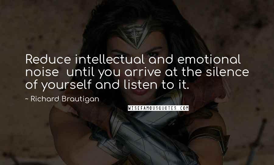 Richard Brautigan Quotes: Reduce intellectual and emotional noise  until you arrive at the silence of yourself and listen to it.