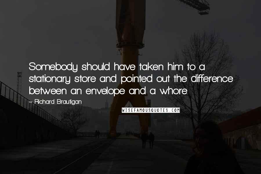 Richard Brautigan Quotes: Somebody should have taken him to a stationary store and pointed out the difference between an envelope and a whore.