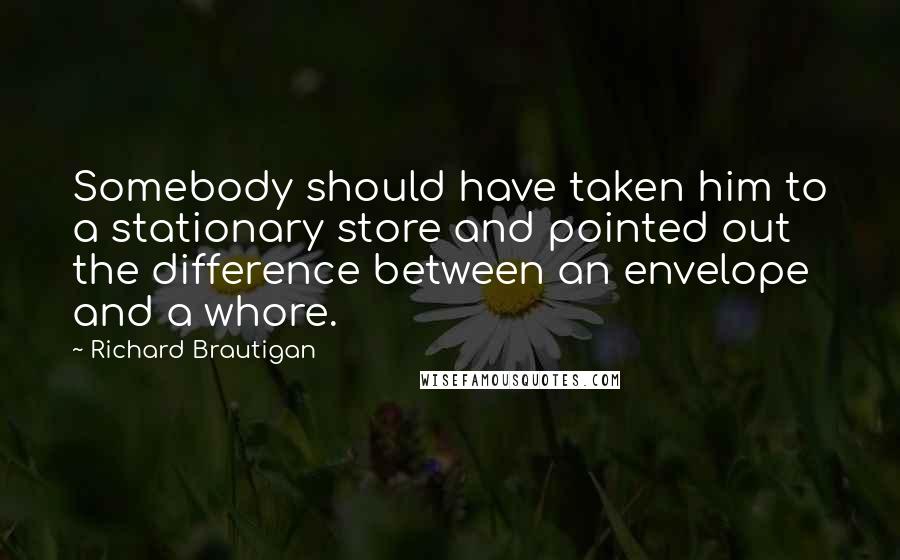 Richard Brautigan Quotes: Somebody should have taken him to a stationary store and pointed out the difference between an envelope and a whore.