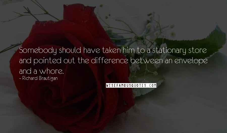 Richard Brautigan Quotes: Somebody should have taken him to a stationary store and pointed out the difference between an envelope and a whore.