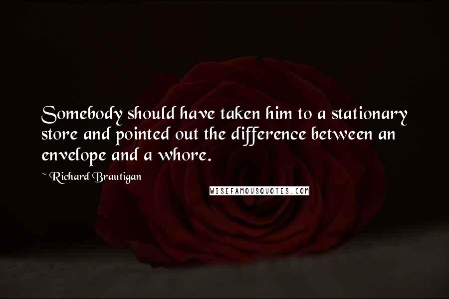 Richard Brautigan Quotes: Somebody should have taken him to a stationary store and pointed out the difference between an envelope and a whore.