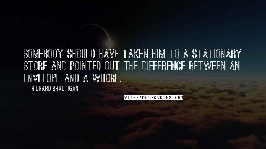Richard Brautigan Quotes: Somebody should have taken him to a stationary store and pointed out the difference between an envelope and a whore.