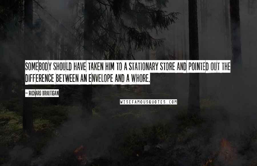 Richard Brautigan Quotes: Somebody should have taken him to a stationary store and pointed out the difference between an envelope and a whore.