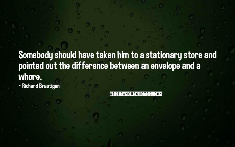 Richard Brautigan Quotes: Somebody should have taken him to a stationary store and pointed out the difference between an envelope and a whore.