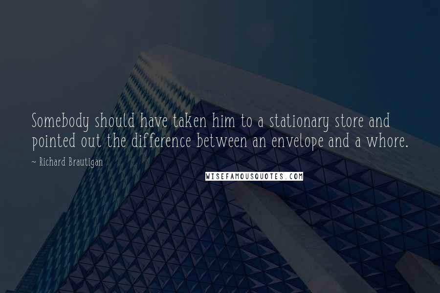 Richard Brautigan Quotes: Somebody should have taken him to a stationary store and pointed out the difference between an envelope and a whore.