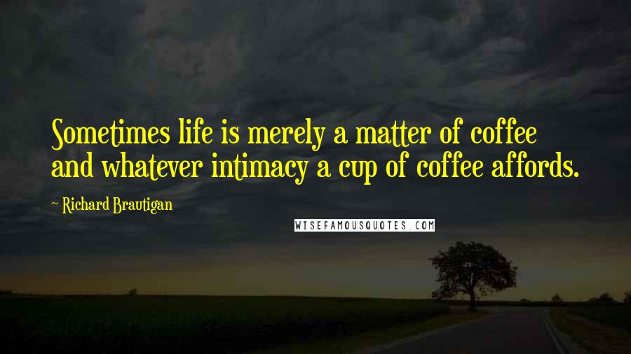 Richard Brautigan Quotes: Sometimes life is merely a matter of coffee and whatever intimacy a cup of coffee affords.