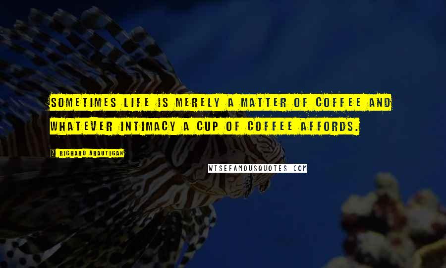 Richard Brautigan Quotes: Sometimes life is merely a matter of coffee and whatever intimacy a cup of coffee affords.