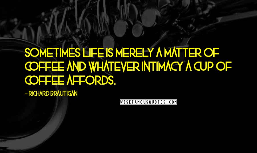Richard Brautigan Quotes: Sometimes life is merely a matter of coffee and whatever intimacy a cup of coffee affords.