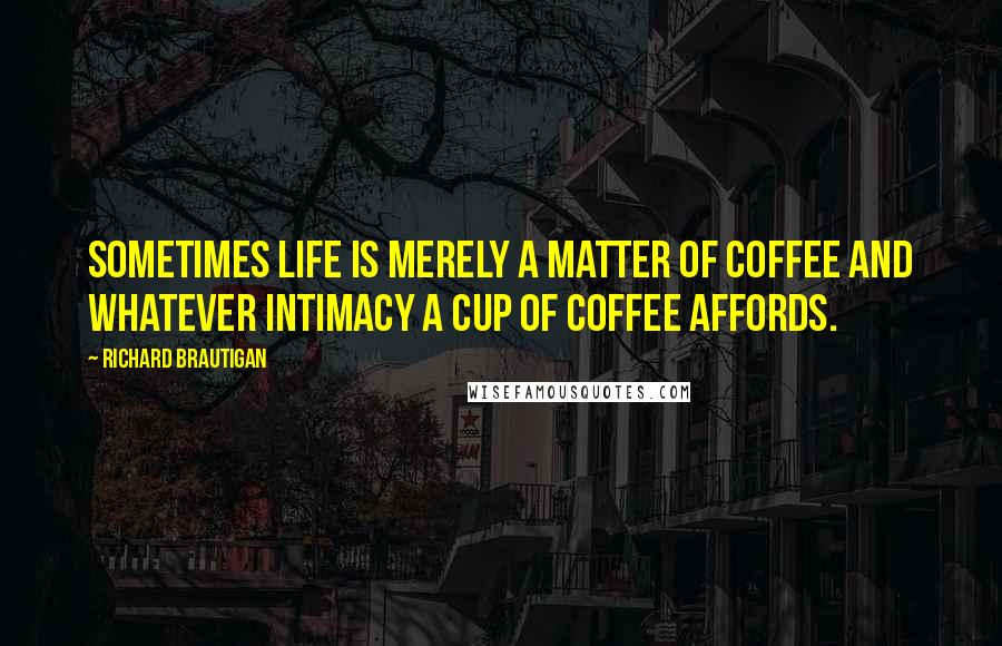 Richard Brautigan Quotes: Sometimes life is merely a matter of coffee and whatever intimacy a cup of coffee affords.