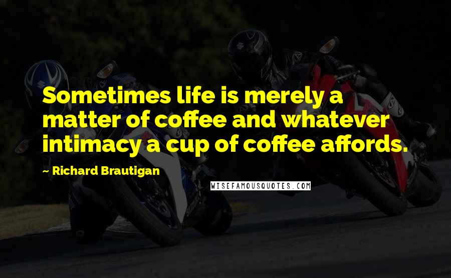 Richard Brautigan Quotes: Sometimes life is merely a matter of coffee and whatever intimacy a cup of coffee affords.