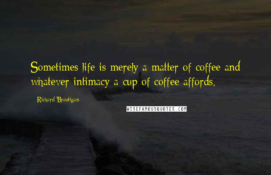 Richard Brautigan Quotes: Sometimes life is merely a matter of coffee and whatever intimacy a cup of coffee affords.