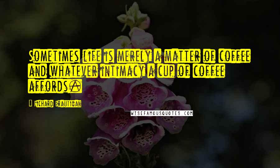 Richard Brautigan Quotes: Sometimes life is merely a matter of coffee and whatever intimacy a cup of coffee affords.