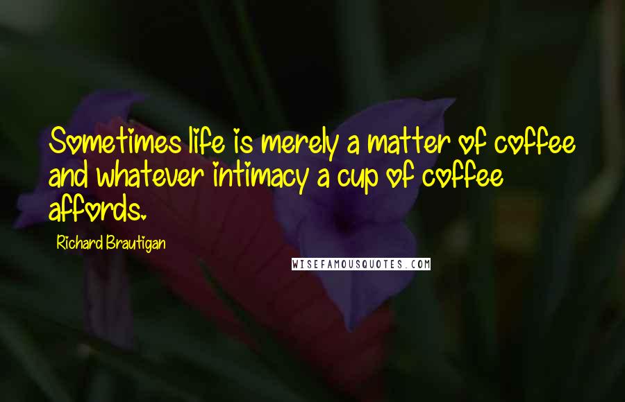 Richard Brautigan Quotes: Sometimes life is merely a matter of coffee and whatever intimacy a cup of coffee affords.