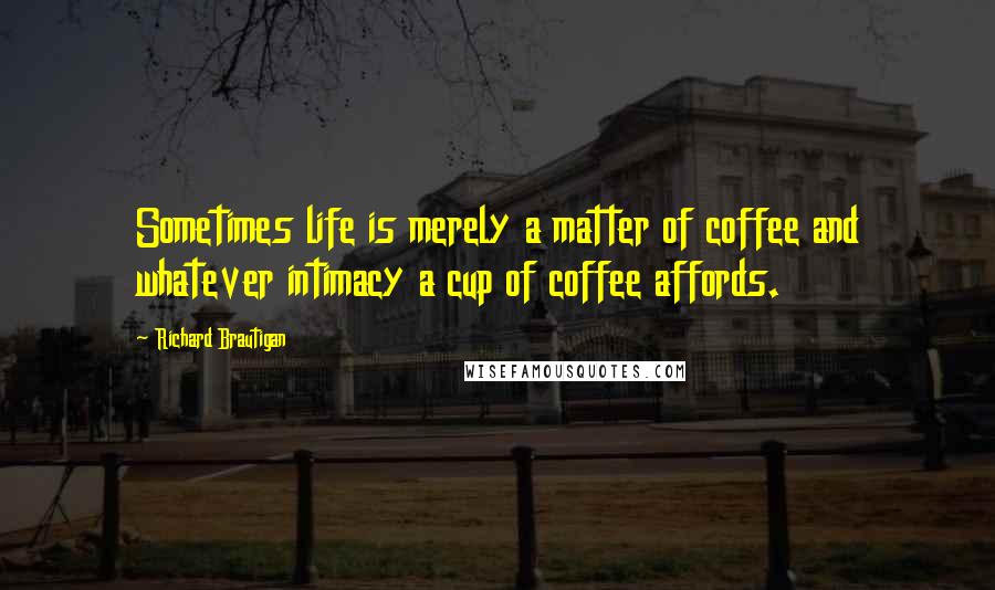 Richard Brautigan Quotes: Sometimes life is merely a matter of coffee and whatever intimacy a cup of coffee affords.