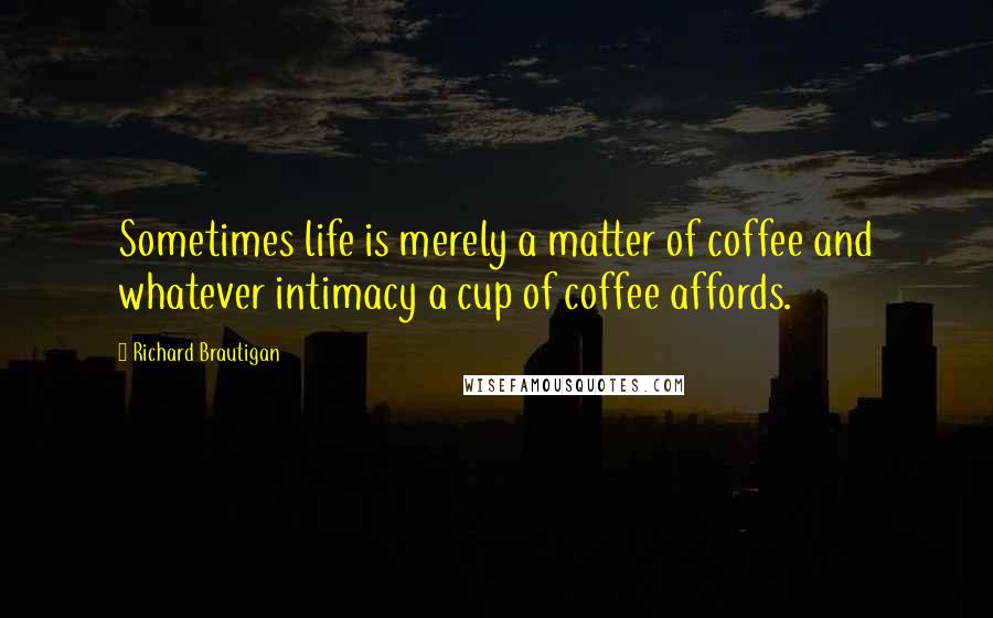 Richard Brautigan Quotes: Sometimes life is merely a matter of coffee and whatever intimacy a cup of coffee affords.