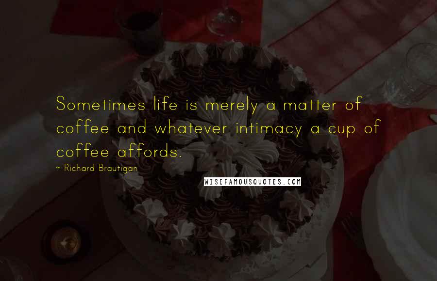 Richard Brautigan Quotes: Sometimes life is merely a matter of coffee and whatever intimacy a cup of coffee affords.