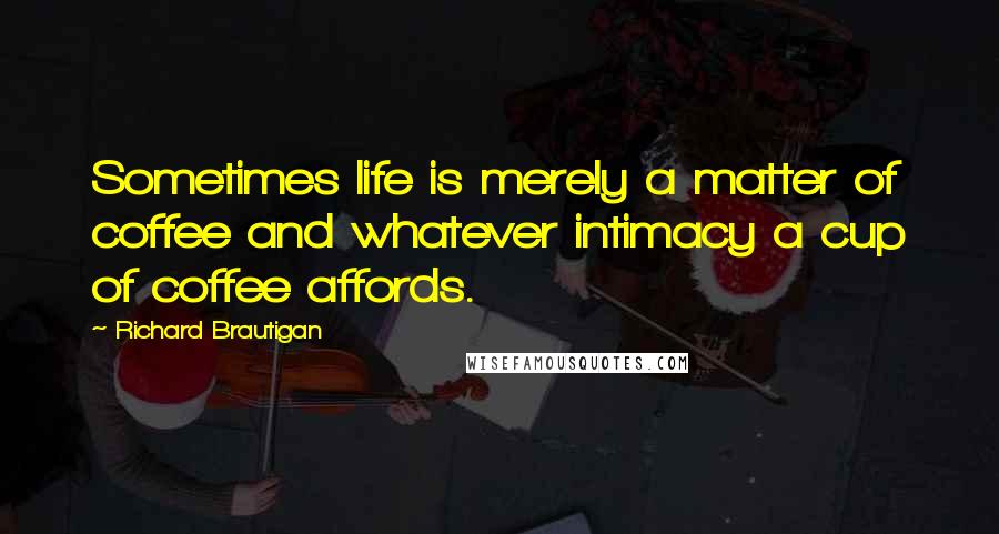 Richard Brautigan Quotes: Sometimes life is merely a matter of coffee and whatever intimacy a cup of coffee affords.