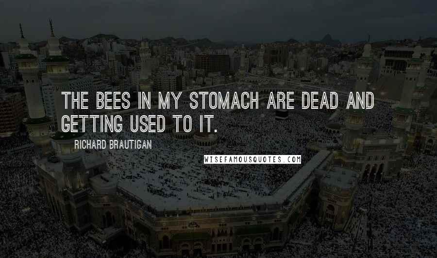 Richard Brautigan Quotes: The bees in my stomach are dead and getting used to it.