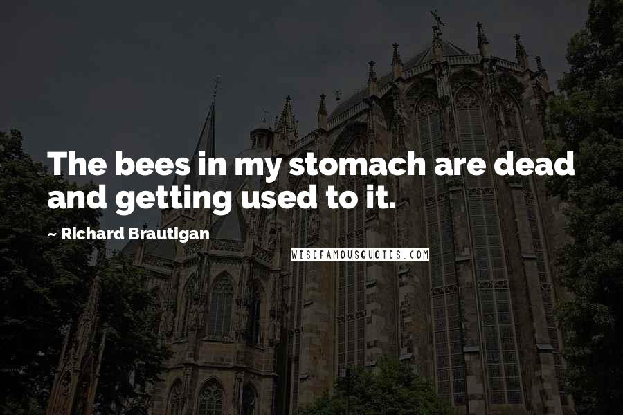 Richard Brautigan Quotes: The bees in my stomach are dead and getting used to it.