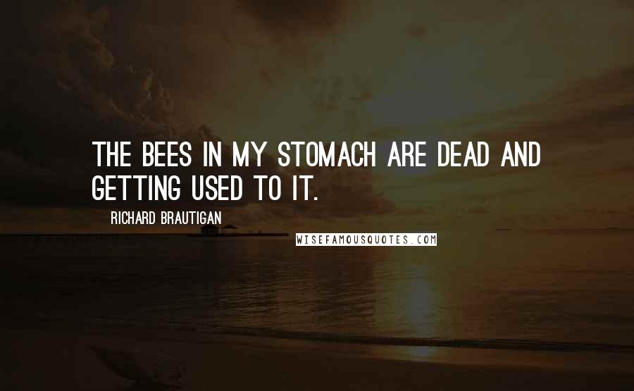 Richard Brautigan Quotes: The bees in my stomach are dead and getting used to it.