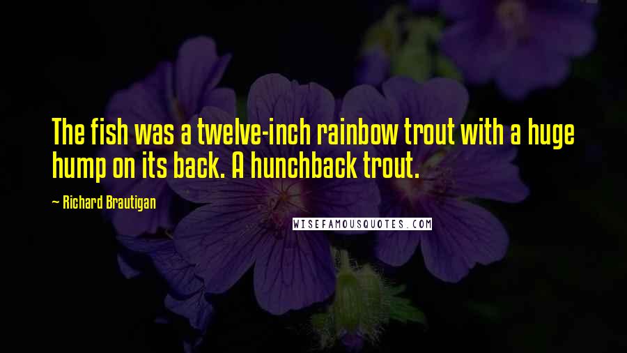 Richard Brautigan Quotes: The fish was a twelve-inch rainbow trout with a huge hump on its back. A hunchback trout.