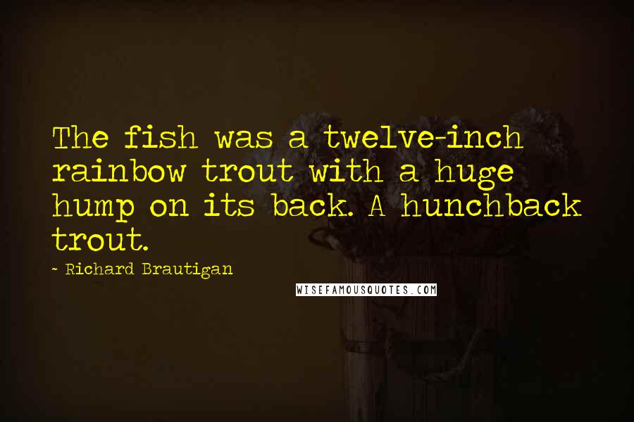 Richard Brautigan Quotes: The fish was a twelve-inch rainbow trout with a huge hump on its back. A hunchback trout.