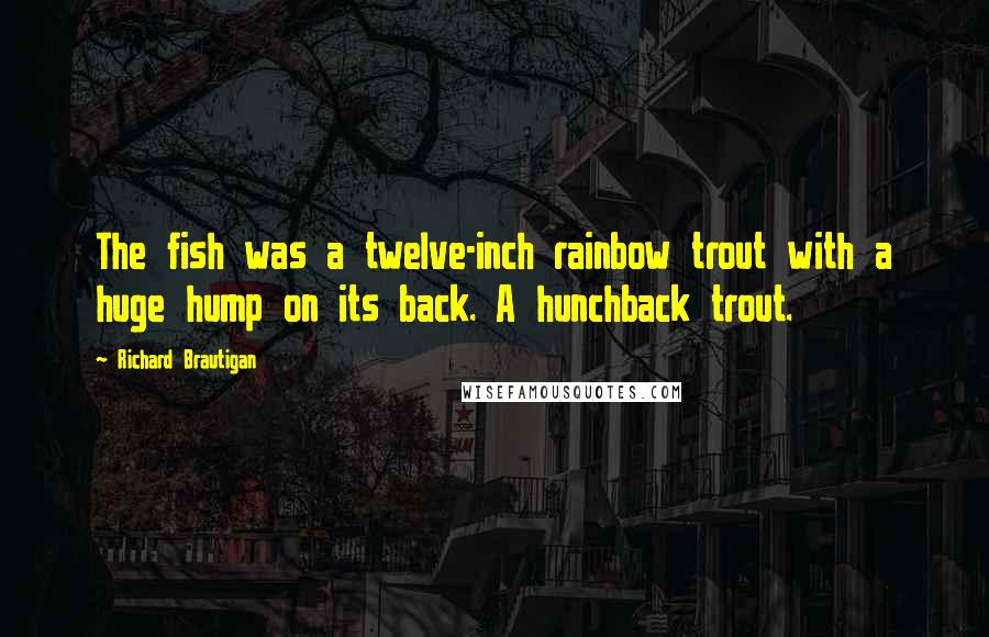 Richard Brautigan Quotes: The fish was a twelve-inch rainbow trout with a huge hump on its back. A hunchback trout.