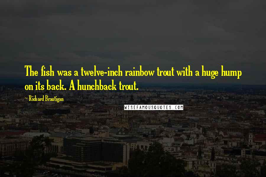 Richard Brautigan Quotes: The fish was a twelve-inch rainbow trout with a huge hump on its back. A hunchback trout.