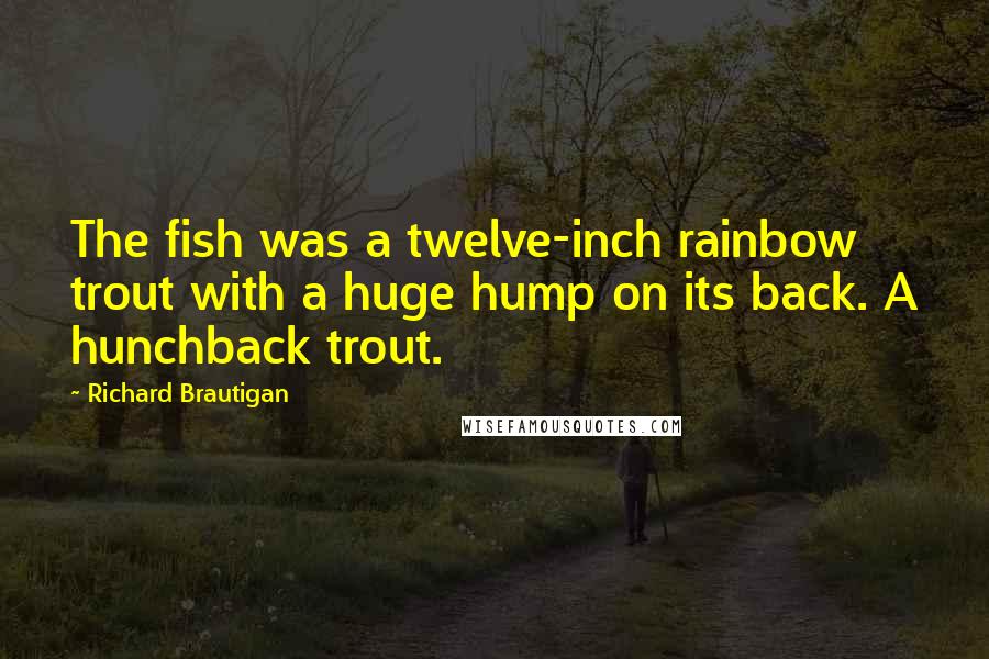 Richard Brautigan Quotes: The fish was a twelve-inch rainbow trout with a huge hump on its back. A hunchback trout.